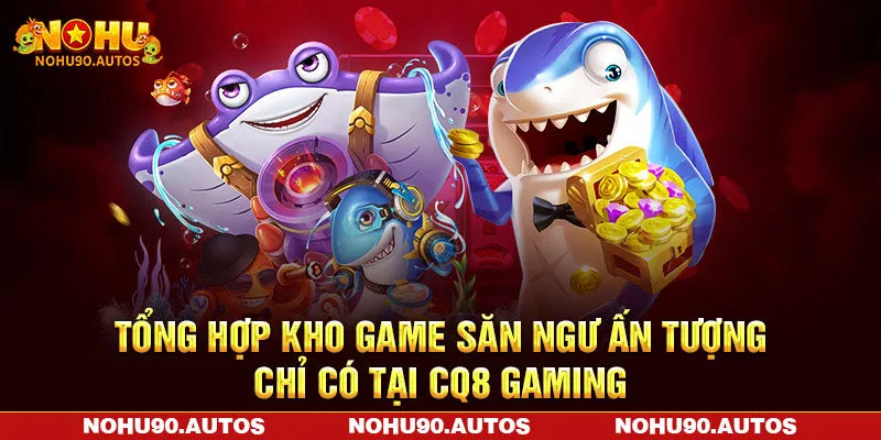 Tổng hợp kho game săn ngư ấn tượng chỉ có tại CQ8 Gaming